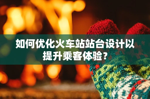 如何优化火车站站台设计以提升乘客体验？