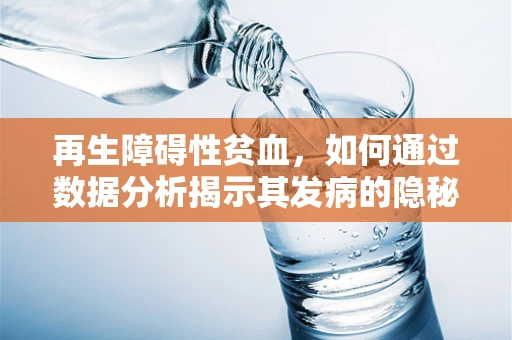 再生障碍性贫血，如何通过数据分析揭示其发病的隐秘规律？