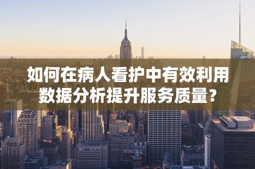 如何在病人看护中有效利用数据分析提升服务质量？