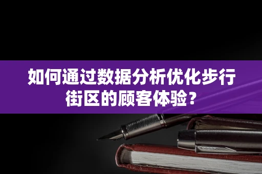 如何通过数据分析优化步行街区的顾客体验？