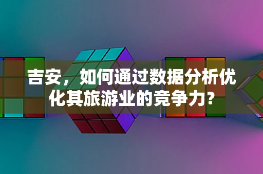 吉安，如何通过数据分析优化其旅游业的竞争力？