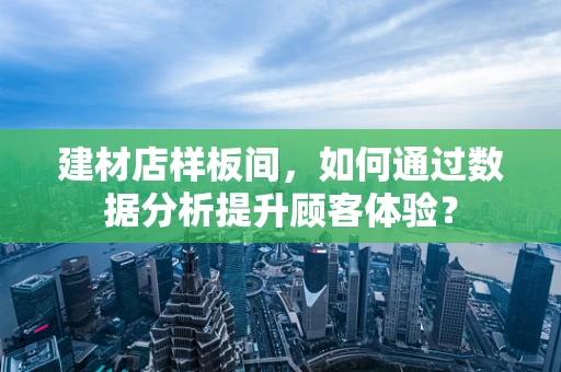 建材店样板间，如何通过数据分析提升顾客体验？