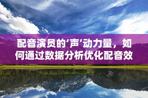 配音演员的‘声’动力量，如何通过数据分析优化配音效果？