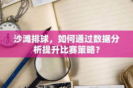 沙滩排球，如何通过数据分析提升比赛策略？