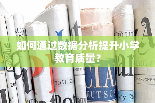 如何通过数据分析提升小学教育质量？