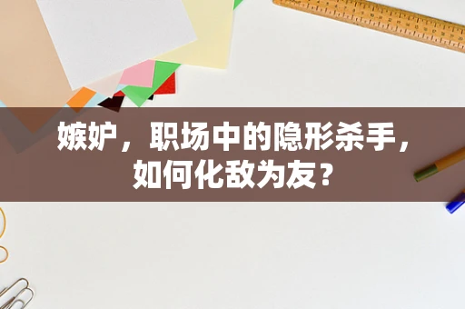 嫉妒，职场中的隐形杀手，如何化敌为友？