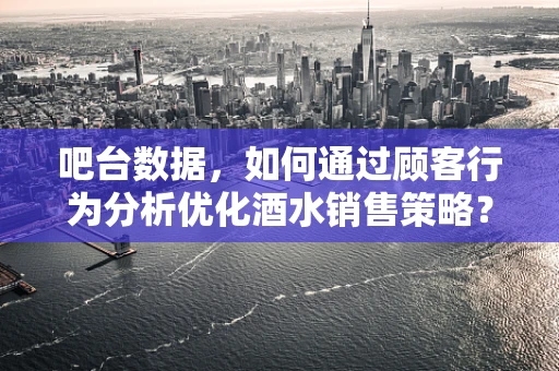 吧台数据，如何通过顾客行为分析优化酒水销售策略？
