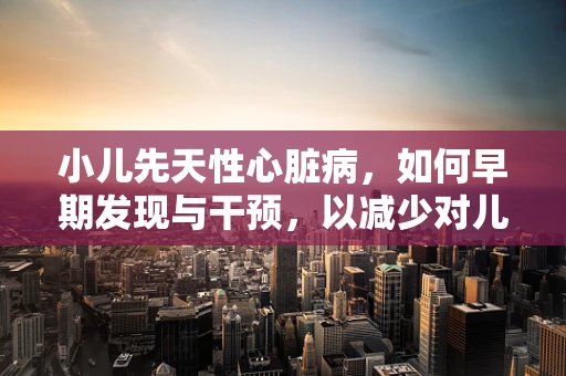 小儿先天性心脏病，如何早期发现与干预，以减少对儿童成长的影响？