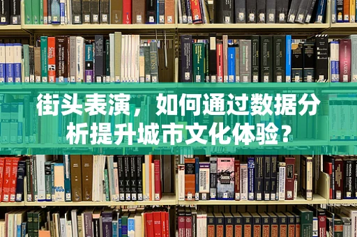 街头表演，如何通过数据分析提升城市文化体验？