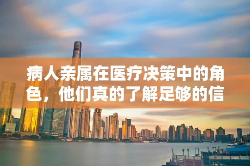 病人亲属在医疗决策中的角色，他们真的了解足够的信息吗？