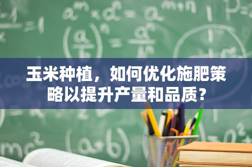 玉米种植，如何优化施肥策略以提升产量和品质？