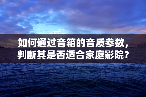 如何通过音箱的音质参数，判断其是否适合家庭影院？