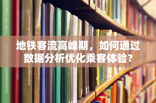 地铁客流高峰期，如何通过数据分析优化乘客体验？
