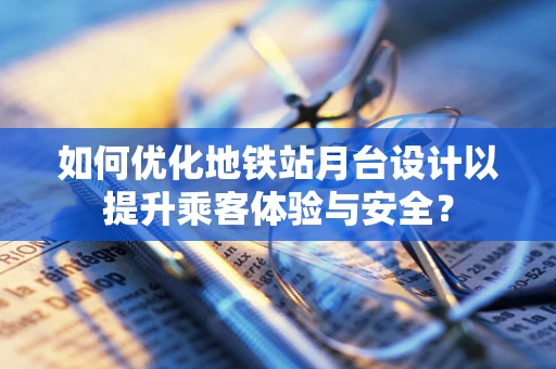如何优化地铁站月台设计以提升乘客体验与安全？