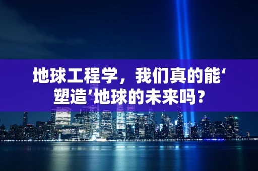 地球工程学，我们真的能‘塑造’地球的未来吗？