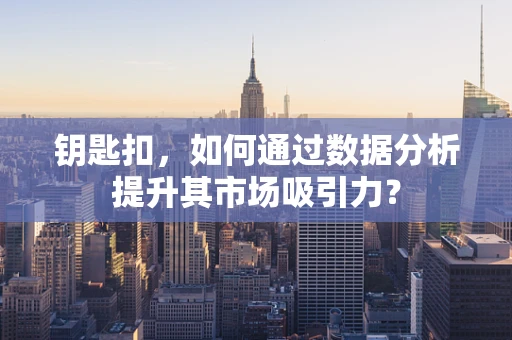 钥匙扣，如何通过数据分析提升其市场吸引力？