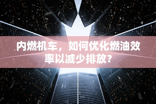 内燃机车，如何优化燃油效率以减少排放？