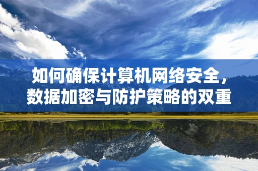如何确保计算机网络安全，数据加密与防护策略的双重保障？
