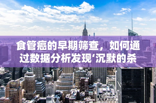 食管癌的早期筛查，如何通过数据分析发现‘沉默的杀手’？