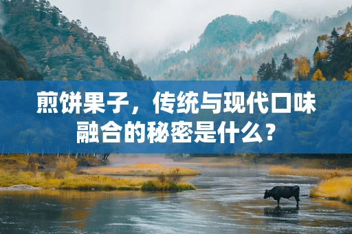 煎饼果子，传统与现代口味融合的秘密是什么？