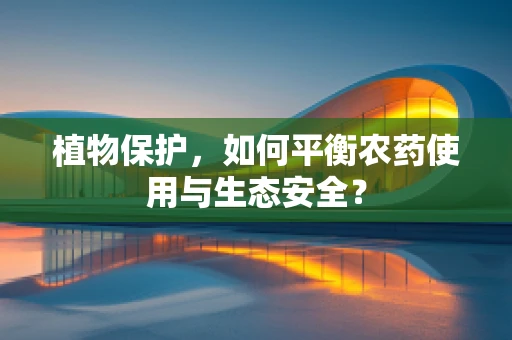 植物保护，如何平衡农药使用与生态安全？