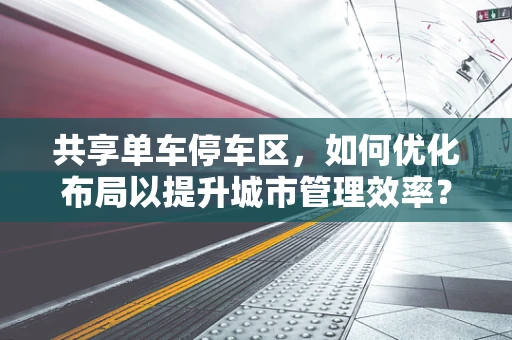 共享单车停车区，如何优化布局以提升城市管理效率？