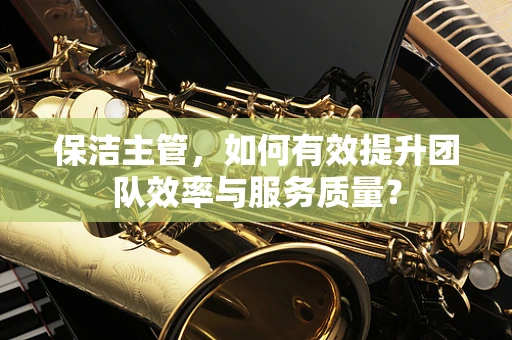 保洁主管，如何有效提升团队效率与服务质量？