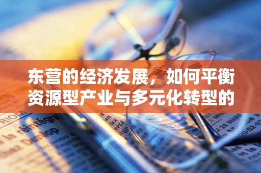 东营的经济发展，如何平衡资源型产业与多元化转型的挑战？