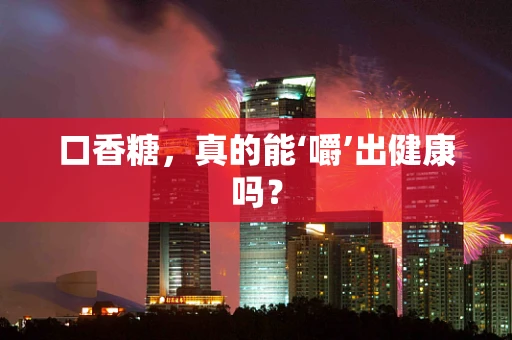 口香糖，真的能‘嚼’出健康吗？