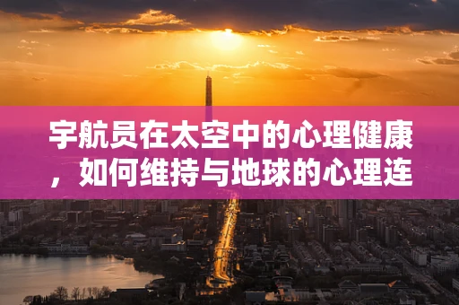 宇航员在太空中的心理健康，如何维持与地球的心理连接？