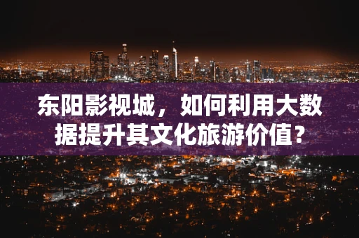 东阳影视城，如何利用大数据提升其文化旅游价值？