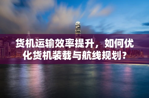货机运输效率提升，如何优化货机装载与航线规划？