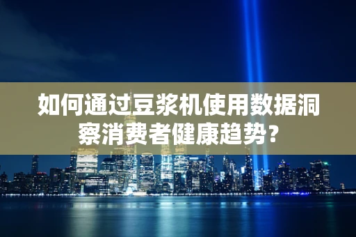 如何通过豆浆机使用数据洞察消费者健康趋势？