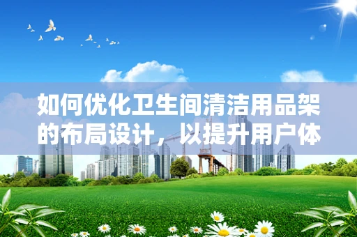 如何优化卫生间清洁用品架的布局设计，以提升用户体验？