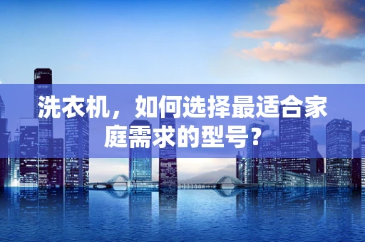 洗衣机，如何选择最适合家庭需求的型号？