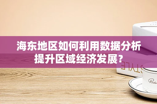 海东地区如何利用数据分析提升区域经济发展？
