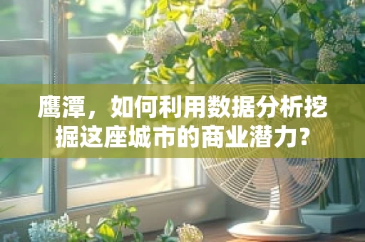 鹰潭，如何利用数据分析挖掘这座城市的商业潜力？