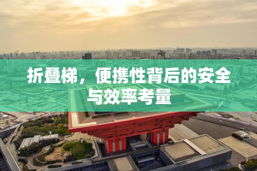 折叠梯，便携性背后的安全与效率考量
