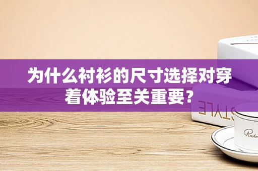 为什么衬衫的尺寸选择对穿着体验至关重要？