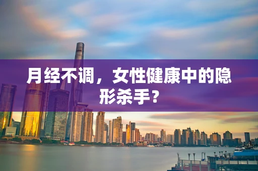 月经不调，女性健康中的隐形杀手？