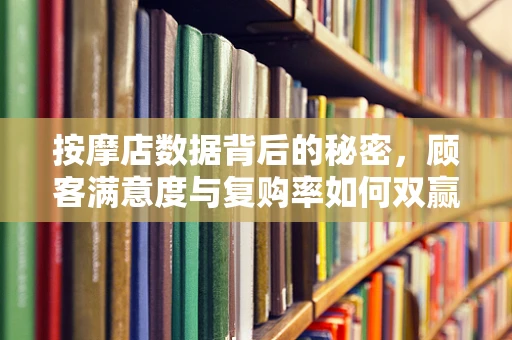 按摩店数据背后的秘密，顾客满意度与复购率如何双赢？