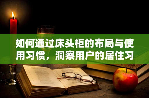 如何通过床头柜的布局与使用习惯，洞察用户的居住习惯与生活方式？