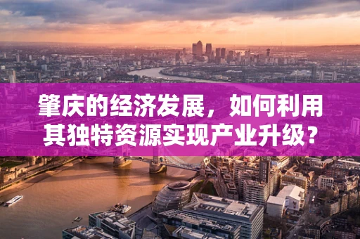 肇庆的经济发展，如何利用其独特资源实现产业升级？