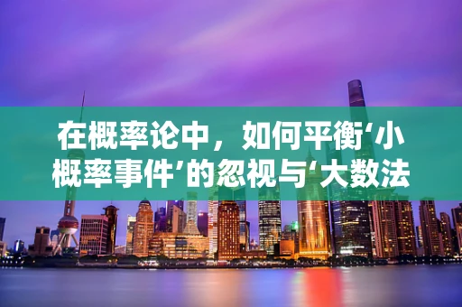 在概率论中，如何平衡‘小概率事件’的忽视与‘大数法则’的应用？