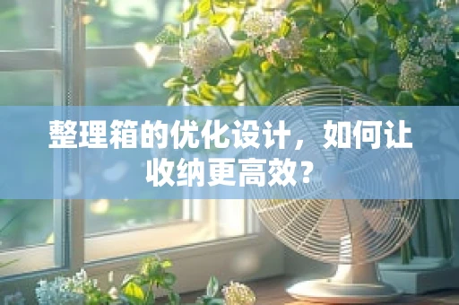 整理箱的优化设计，如何让收纳更高效？