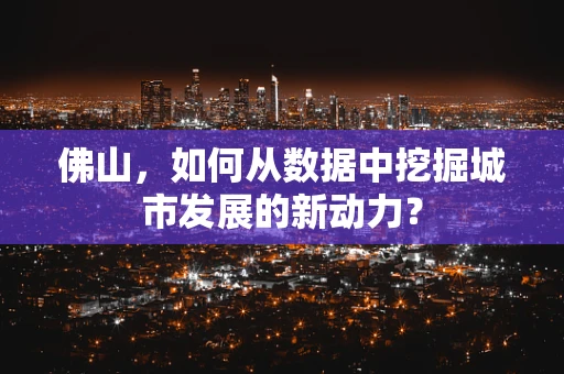 佛山，如何从数据中挖掘城市发展的新动力？