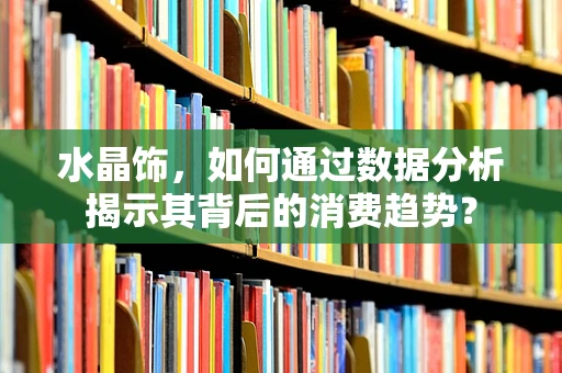 水晶饰，如何通过数据分析揭示其背后的消费趋势？