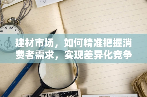 建材市场，如何精准把握消费者需求，实现差异化竞争？