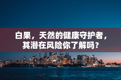 白果，天然的健康守护者，其潜在风险你了解吗？