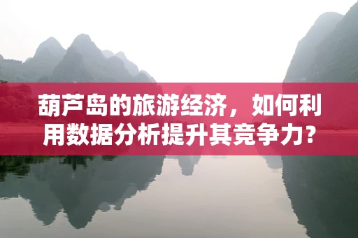 葫芦岛的旅游经济，如何利用数据分析提升其竞争力？